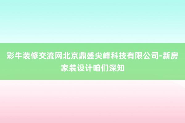 彩牛装修交流网北京鼎盛尖峰科技有限公司-新房家装设计咱们深知