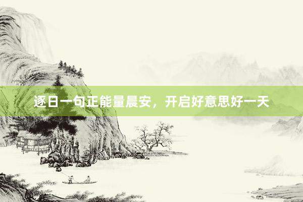 逐日一句正能量晨安，开启好意思好一天