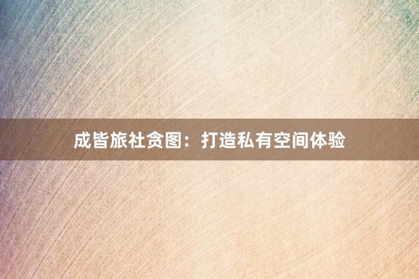 成皆旅社贪图：打造私有空间体验