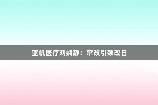 蓝帆医疗刘娴静：窜改引颈改日
