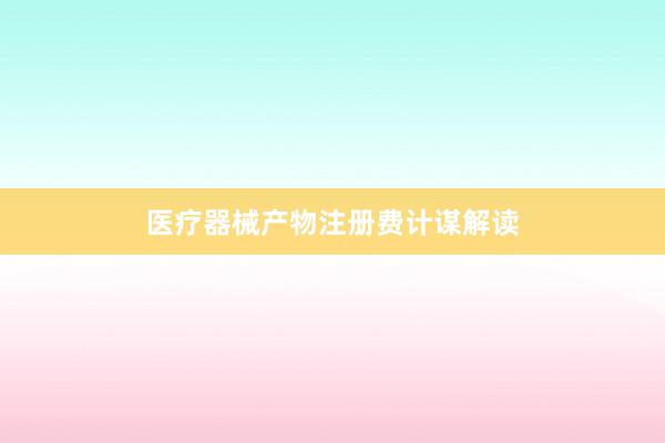 医疗器械产物注册费计谋解读
