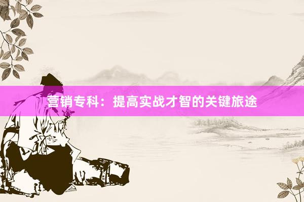 营销专科：提高实战才智的关键旅途