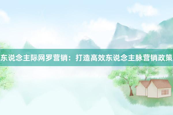 东说念主际网罗营销：打造高效东说念主脉营销政策