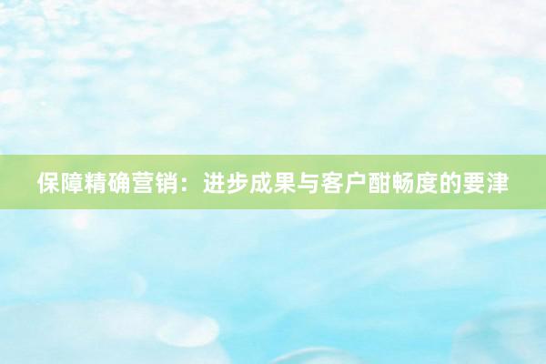 保障精确营销：进步成果与客户酣畅度的要津